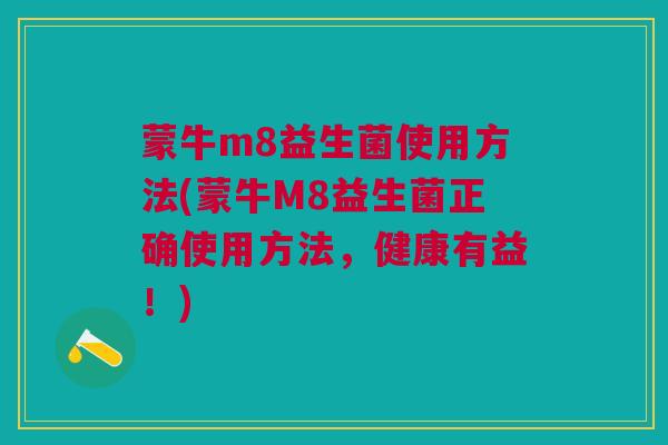 蒙牛m8益生菌使用方法(蒙牛M8益生菌正确使用方法，健康有益！)