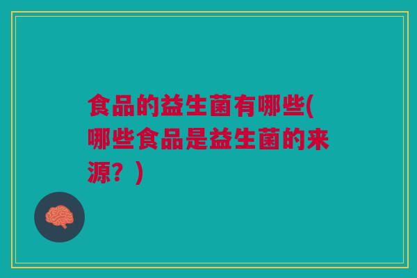 食品的益生菌有哪些(哪些食品是益生菌的来源？)