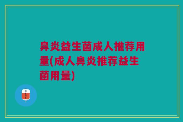 鼻炎益生菌成人推荐用量(成人鼻炎推荐益生菌用量)