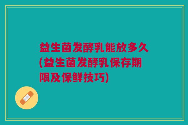 益生菌发酵乳能放多久(益生菌发酵乳保存期限及保鲜技巧)