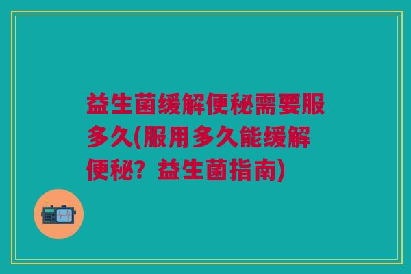 益生菌缓解便秘需要服多久(服用多久能缓解便秘?益生菌指南)