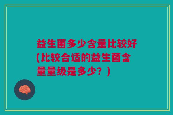 益生菌多少含量比较好(比较合适的益生菌含量量级是多少？)