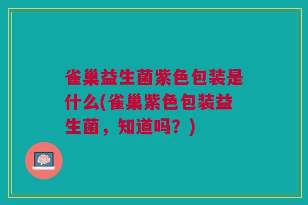 雀巢益生菌紫色包装是什么(雀巢紫色包装益生菌，知道吗？)