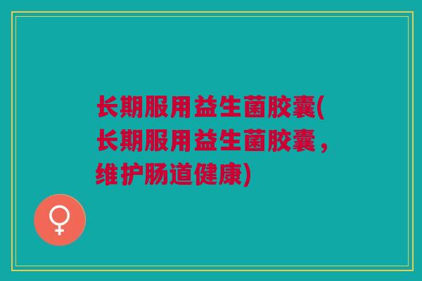 长期服用益生菌胶囊(长期服用益生菌胶囊，维护肠道健康)