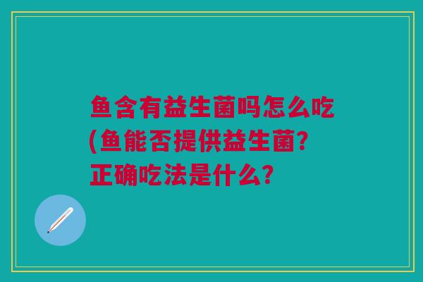 鱼含有益生菌吗怎么吃(鱼能否提供益生菌?正确吃法是什么?