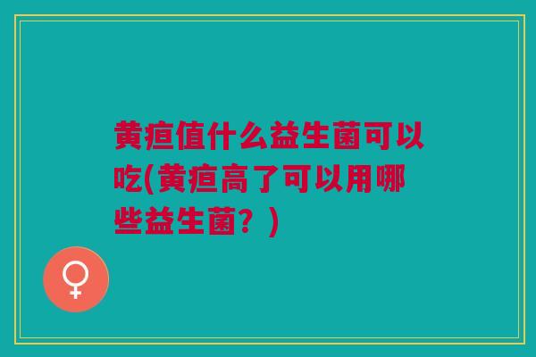 黄疸值什么益生菌可以吃(黄疸高了可以用哪些益生菌？)