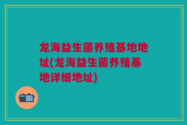 龙海益生菌养殖基地地址(龙海益生菌养殖基地详细地址)