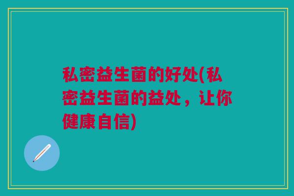 私密益生菌的好处(私密益生菌的益处，让你健康自信)