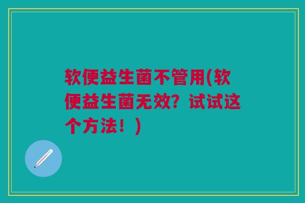 软便益生菌不管用(软便益生菌无效?试试这个方法!)