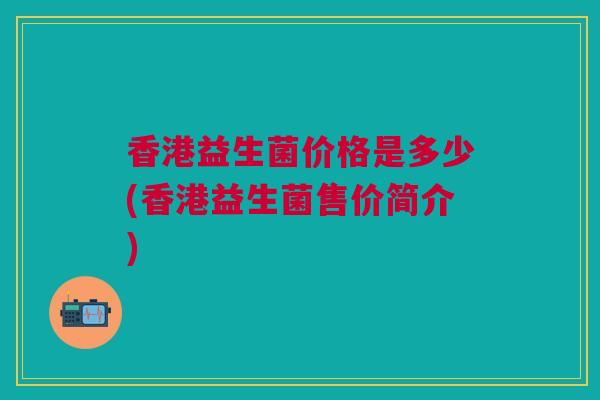 香港益生菌价格是多少(香港益生菌售价简介)