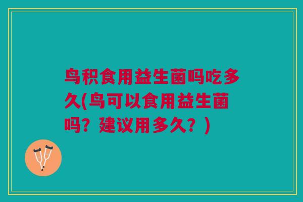 鸟积食用益生菌吗吃多久(鸟可以食用益生菌吗？建议用多久？)