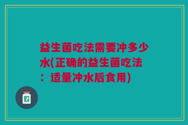 益生菌吃法需要冲多少水(正确的益生菌吃法:适量冲水后食用)
