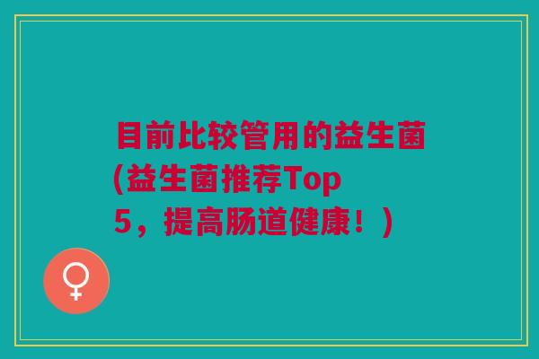 目前比较管用的益生菌(益生菌推荐Top 5,提高肠道健康!)