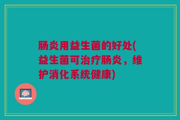 肠炎用益生菌的好处(益生菌可治疗肠炎,维护消化系统健康)