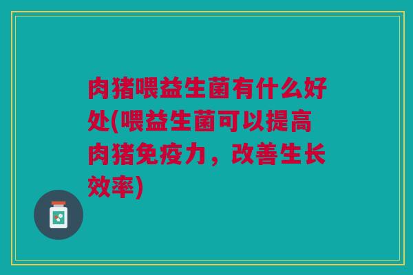 肉猪喂益生菌有什么好处(喂益生菌可以提高肉猪力，改善生长效率)