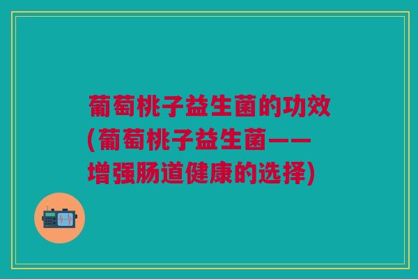葡萄桃子益生菌的功效(葡萄桃子益生菌——增强肠道健康的选择)