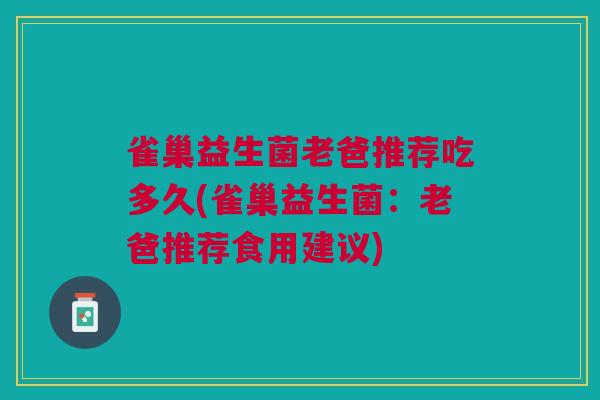 雀巢益生菌老爸推荐吃多久(雀巢益生菌：老爸推荐食用建议)