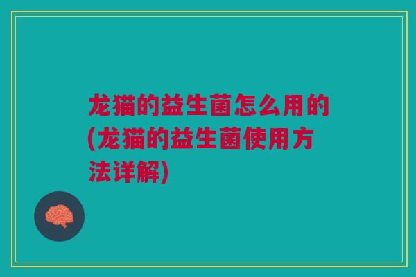 龙猫的益生菌怎么用的(龙猫的益生菌使用方法详解)