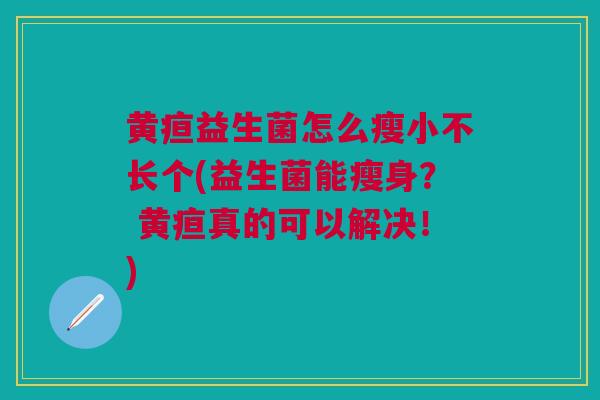 黄疸益生菌怎么瘦小不长个(益生菌能瘦身？ 黄疸真的可以解决！)
