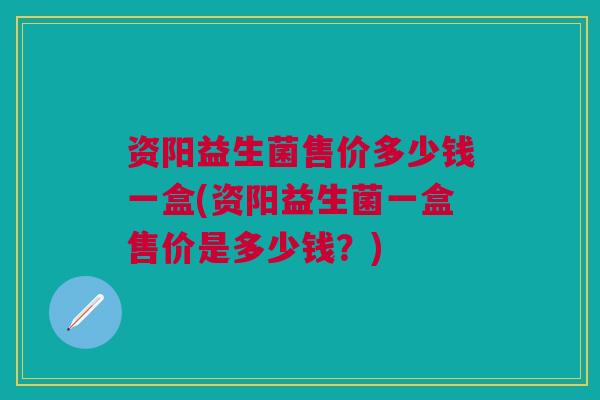 资阳益生菌售价多少钱一盒(资阳益生菌一盒售价是多少钱？)