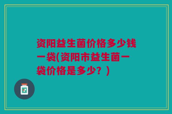 资阳益生菌价格多少钱一袋(资阳市益生菌一袋价格是多少？)