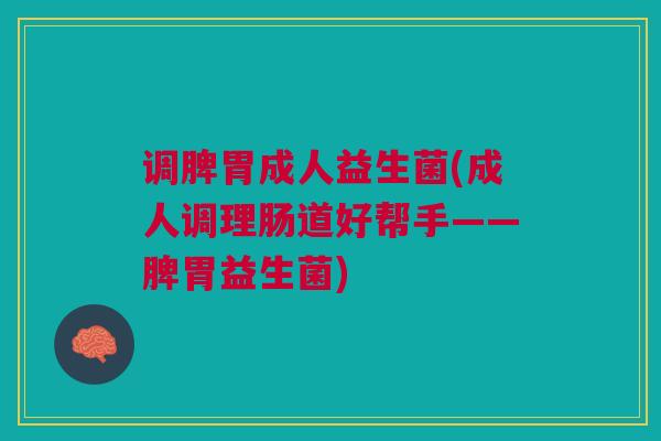 调脾胃成人益生菌(成人调理肠道好帮手——脾胃益生菌)