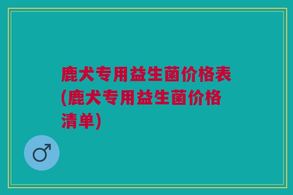鹿犬专用益生菌价格表(鹿犬专用益生菌价格清单)