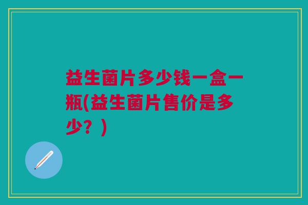 益生菌片多少钱一盒一瓶(益生菌片售价是多少？)