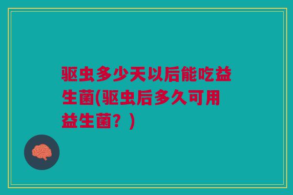 驱虫多少天以后能吃益生菌(驱虫后多久可用益生菌？)