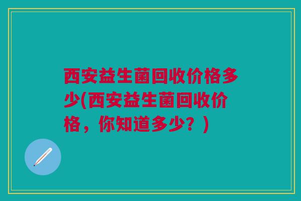 西安益生菌回收价格多少(西安益生菌回收价格，你知道多少？)
