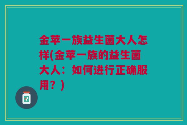 金苹一族益生菌大人怎样(金苹一族的益生菌大人：如何进行正确服用？)