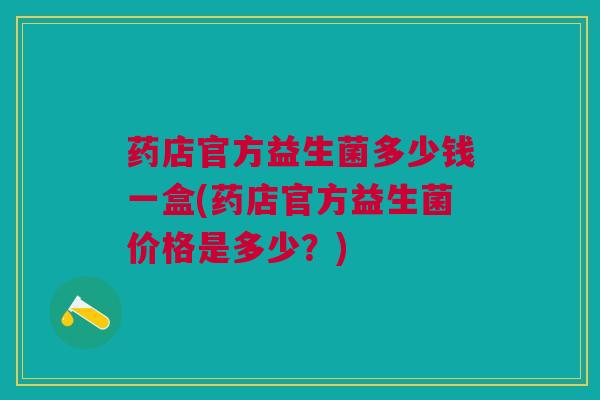 药店官方益生菌多少钱一盒(药店官方益生菌价格是多少?)