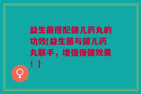 益生菌搭配健儿药丸的功效(益生菌与健儿药丸联手，增强保健效果！)