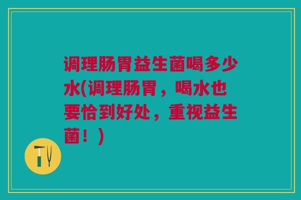 调理肠胃益生菌喝多少水(调理肠胃，喝水也要恰到好处，重视益生菌！)