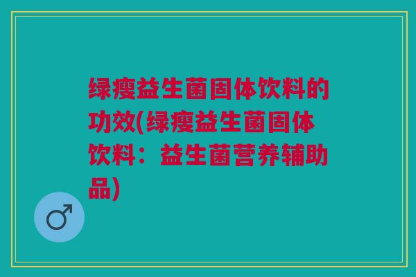 绿瘦益生菌固体饮料的功效(绿瘦益生菌固体饮料:益生菌营养辅助品)