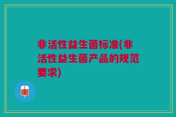 非活性益生菌标准(非活性益生菌产品的规范要求)