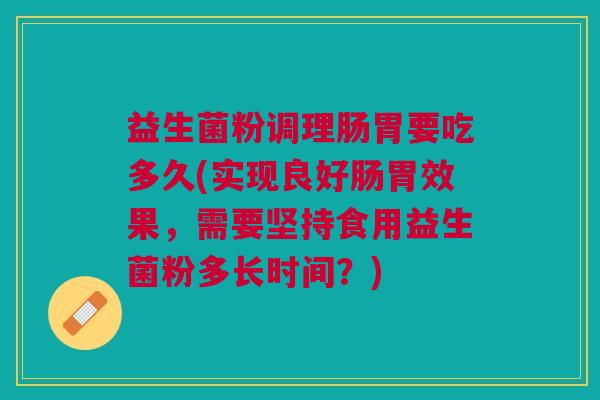益生菌粉调理肠胃要吃多久(实现良好肠胃效果,需要坚持食用益生菌粉多长时间?)