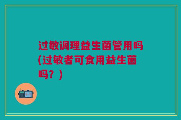 过敏调理益生菌管用吗(过敏者可食用益生菌吗？)