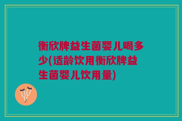 衡欣牌益生菌婴儿喝多少(适龄饮用衡欣牌益生菌婴儿饮用量)