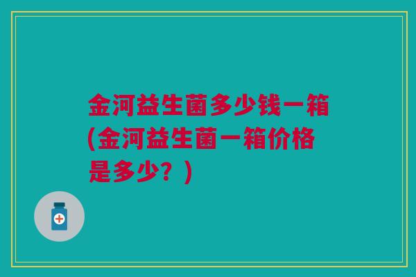 金河益生菌多少钱一箱(金河益生菌一箱价格是多少？)