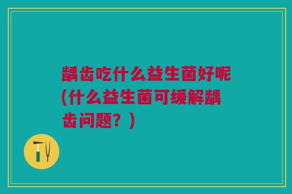 龋齿吃什么益生菌好呢(什么益生菌可缓解龋齿问题？)