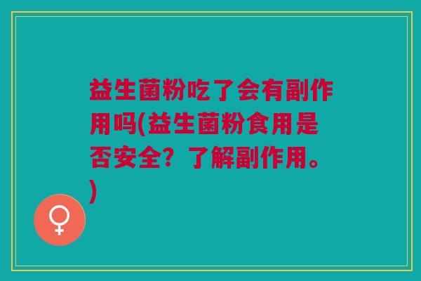 益生菌粉吃了会有副作用吗(益生菌粉食用是否安全?了解副作用。) 益生菌粉吃了会有副作用吗(益生菌粉食用是否安全?了解副作用。)