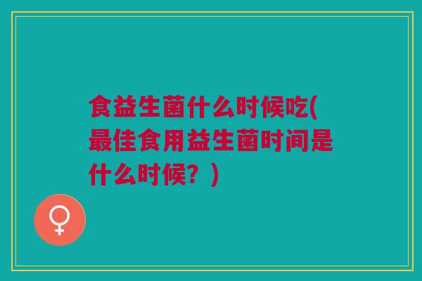 食益生菌什么时候吃(佳食用益生菌时间是什么时候？)