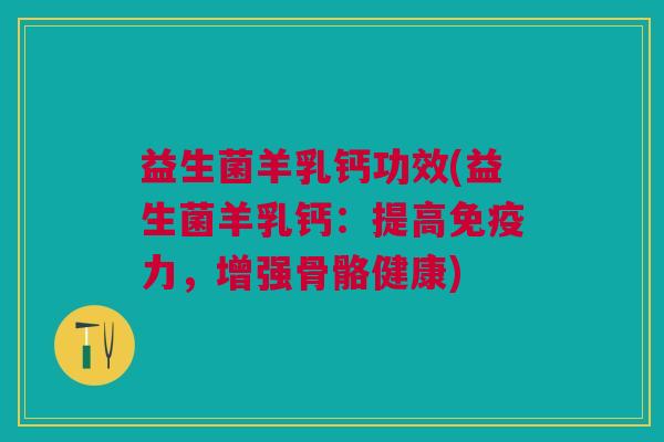 益生菌羊乳钙功效(益生菌羊乳钙：提高免疫力，增强骨骼健康)