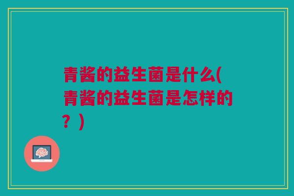 青酱的益生菌是什么(青酱的益生菌是怎样的？)