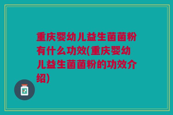 重庆婴幼儿益生菌菌粉有什么功效(重庆婴幼儿益生菌菌粉的功效介绍)