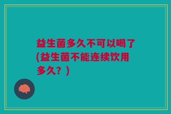 益生菌多久不可以喝了(益生菌不能连续饮用多久？)