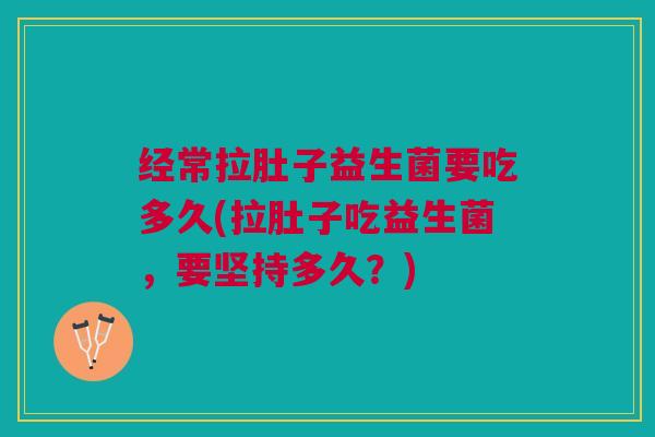 经常拉肚子益生菌要吃多久(拉肚子吃益生菌，要坚持多久？)