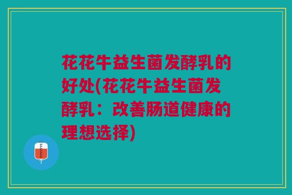 花花牛益生菌发酵乳的好处(花花牛益生菌发酵乳:改善肠道健康的理想选择)