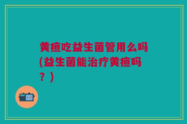 黄疸吃益生菌管用么吗(益生菌能黄疸吗？)